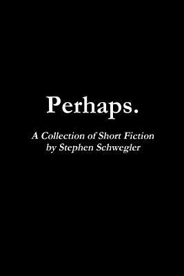 Perhaps.: A Collection of Short Fiction by Stephen Schwegler