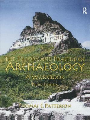 Theory and Practice of Archaeology: A Workbook by Thomas C. Patterson