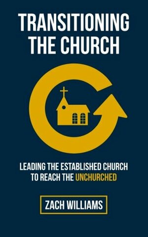 Transitioning the Church: Leading the Established Church to Reach the Unchurched by Zach Williams