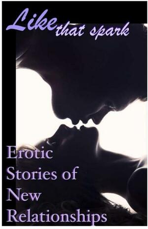 Like That Spark: Erotic Stories of New Relationships by Josephine Myles, Shawn Erin, Giselle Renarde, D. Mark Alderton, Cynthia Gael, Roxanne Rhoads, Kathleen Tudor, Cecilia Tan, Marcy Harris