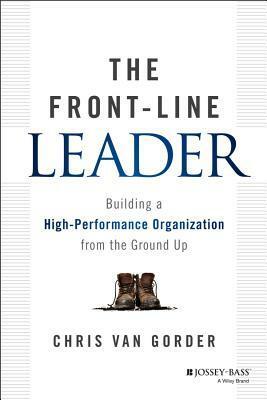 The Front-Line Leader: Building a High-Performance Organization from the Ground Up by Chris Van Gorder