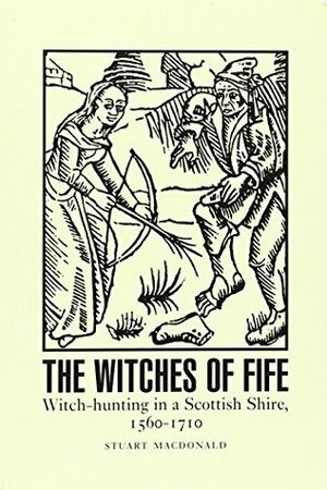 The Witches of Fife: Witch-Hunting in a Scottish Shire, 1560-1710 by Stuart Macdonald