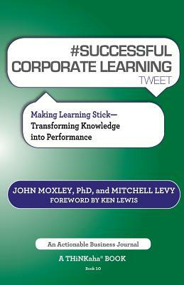 # Successful Corporate Learning Tweet Book10: Making Learning Stick: Transforming Knowledge Into Performance by Mitchell Levy, John Moxley