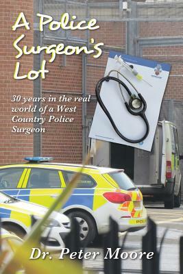 A Police Surgeon's Lot: 30 years in the real world of a West Country Police Surgeon by Peter Moore