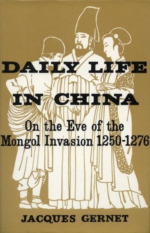 Daily Life in China on the Eve of the Mongol Invasion, 1250-1276 by Jacques Gernet