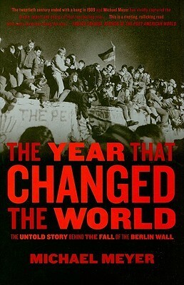 The Year That Changed The World: The Untold Story Behind the Fall of the Berlin Wall by Michael Meyer