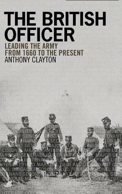 The British Officer: Leading the Army from 1660 to the Present by Anthony Clayton