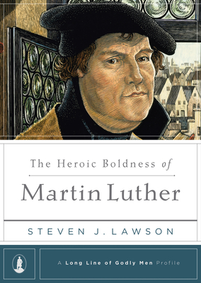 The Heroic Boldness of Martin Luther by Steven J. Lawson