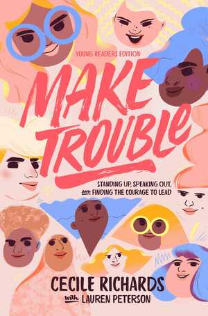 Make Trouble Young Readers Edition: Standing Up, Speaking Out, and Finding the Courage to Lead by Cecile Richards, Lauren Peterson
