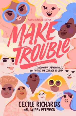 Make Trouble Young Readers Edition: Standing Up, Speaking Out, and Finding the Courage to Lead by Lauren Peterson, Cecile Richards