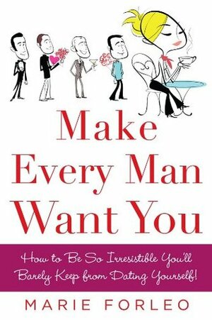 Make Every Man Want You: How to Be So Irresistible You'll Barely Keep from Dating Yourself! by Marie Forleo