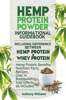 Hemp Protein Powder Informational Guidebook Including Difference Between Hemp Protein and Whey Protein Hemp Powder Benefits, Nutrition Facts, Recipes, by Anthony Williams