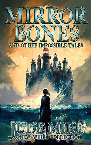 Mirror Bones: and Other Impossible Tales by Jude W Mire