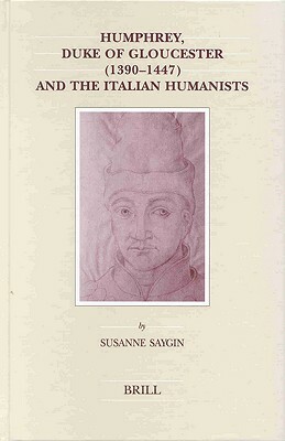 Humphrey, Duke of Gloucester (1390-1447) and the Italian Humanists by Susanne Saygin