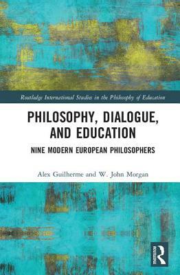 Philosophy, Dialogue, and Education: Nine Modern European Philosophers by Alexandre Guilherme, W. John Morgan