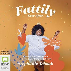 Fattily Ever After: A Black Fat Girl's Guide to Living Life Unapologetically by Stephanie Yeboah