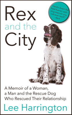 Rex and the City: A Memoir of a Woman, a Man and the Rescue Dog Who Rescued Their Relationship by Lee Harrington