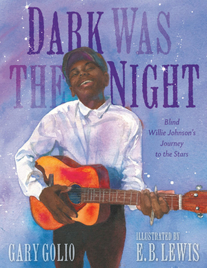 Dark Was the Night: Blind Willie Johnson's Journey to the Stars by Gary Golio, E B Lewis