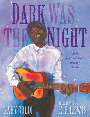 Dark Was the Night: Blind Willie Johnson's Journey to the Stars by Gary Golio, E B Lewis