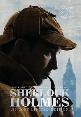 The Complete Illustrated Works of Sherlock Holmes: 123 Year Collectors Edition 123 Copy Limited Edition by Arthur Conan Doyle