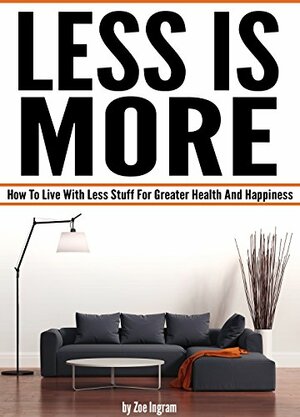 Less Is More: How To Live With Less Stuff For Greater Health And Happiness by Zoë Ingram