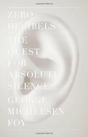 Zero Decibels: The Quest for Absolute Silence by George Michelsen Foy