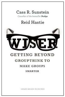 Wiser: Getting Beyond Groupthink to Make Groups Smarter by Reid Hastie, Cass R. Sunstein