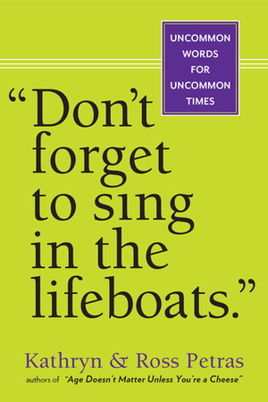 Don\'t Forget to Sing in the Lifeboats: Uncommon Wisdom for Uncommon Times by Kathryn Petras, Ross Petras