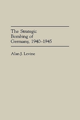 The Strategic Bombing of Germany, 1940-1945 by Alan Levine