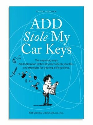 ADD Stole My Car Keys: The Surprising Ways Adult Attention Deficit Disorder Affects Your Life... and Strategies for Creating a Life You Love by Umesh Jain, Rick Green