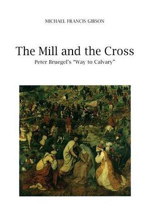 The Mill and the Cross: Peter Bruegel's Way to Calvary by Michael Francis Gibson, Michael Francis Gibson