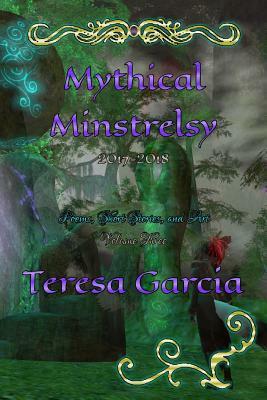 Mythical Minstrelsy: Poems, Short Stories, and Art 2017 - 2018 by Teresa Garcia