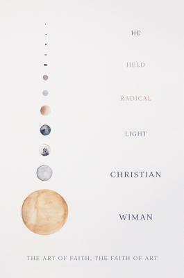 He Held Radical Light: The Art of Faith, the Faith of Art by Christian Wiman