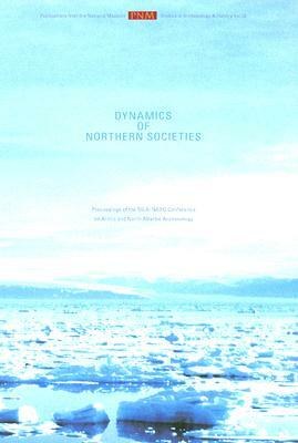 Dynamics of Northern Societies: Proceedings of the SILA/NABO Conference on Arctic and North Atlantic Archaeology, Copenhagen, May 10th-14th, 2004 by Jette Arneborg