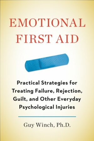 Emotional First Aid: Practical Strategies for Treating Failure, Rejection, Guilt, and Other Everyday Psychological Injuries by Guy Winch