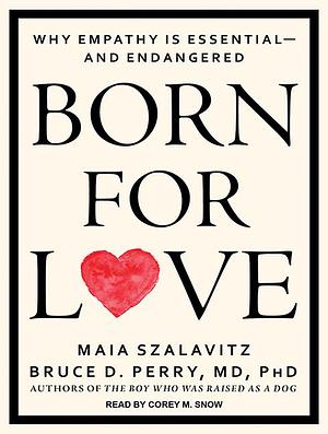 Born for Love: Why Empathy is Essential--and Endangered by Bruce D. Perry, Maia Szalavita, Corey Snow