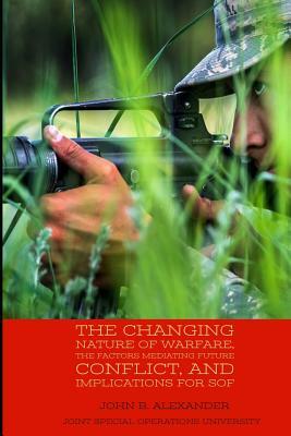 The Changing Nature of Warfare, the Factors Mediating Future Conflict, and Implications for SOF by John B. Alexander, Joint Special Operations University