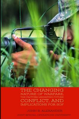 The Changing Nature of Warfare, the Factors Mediating Future Conflict, and Implications for SOF by Joint Special Operations University, John B. Alexander