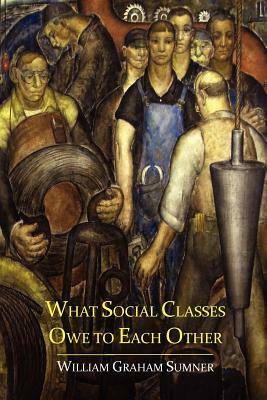 What Social Classes Owe to Each Other by William Graham Sumner