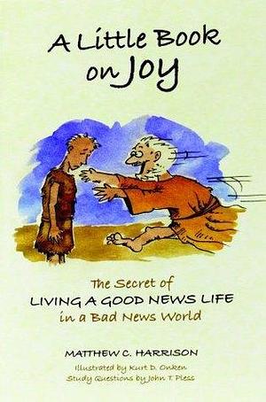 A Little Book on Joy: The Secret of LIVING A GOOD NEWS LIFE in a Bad News World by Matthew C. Harrison, Matthew C. Harrison