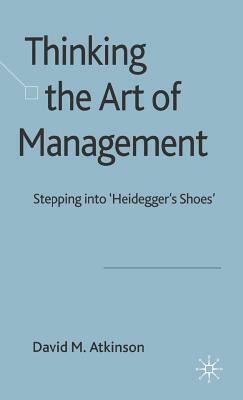 Thinking the Art of Management: Stepping Into 'heidegger's Shoes' by D. Atkinson