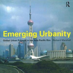Emerging Urbanity: Global Urban Projects in the Asia Pacific Rim by Richard Marshall