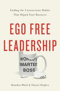 Ego Free Leadership: Ending the Unconscious Habits That Hijack Your Business by Shayne Hughes, Brandon Black