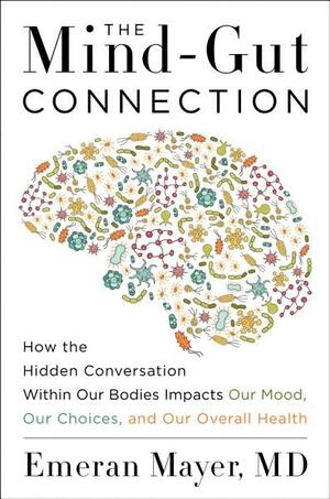 The Mind-Gut Connection: How the Hidden Conversation Within Our Bodies Impacts Our Mood, Our Choices, and Our Overall Health by Emeran Mayer