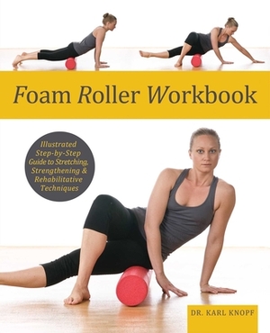 Foam Roller Workbook: Illustrated Step-By-Step Guide to Stretching, Strengthening and Rehabilitative Techniques by Karl Knopf