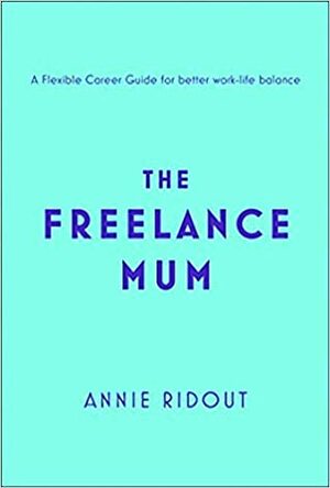 The Freelance Mum: A Flexible Career Guide for Better Work-life Balance by Annie Ridout