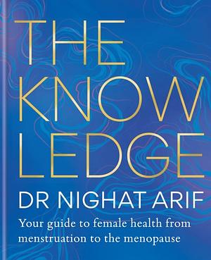 The Knowledge: Your Guide to Female Health - from Menstruation to the Menopause by Dr Nighat Arif