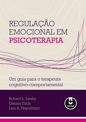 Regulação Emocional em Psicoterapia: Um Guia para o Terapeuta Cognitivo-Comportamental by Lisa A. Napolitano, Dennis Tirch, Robert L. Leahy