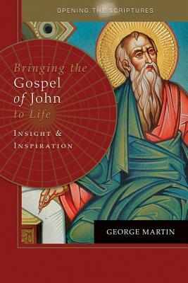 Opening the Scriptures Bringing the Gospel of John to Life: Insight and Inspiration by George Martin