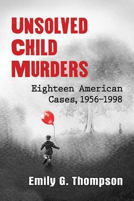 Unsolved Child Murders: Eighteen American Cases, 1956-1998 by Emily G. Thompson